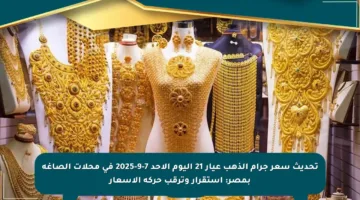 تحديث سعر جرام الذهب عيار 21 اليوم الأحد 7-9-2025 في محلات الصاغة بمصر: استقرار وترقب حركة الأسعار